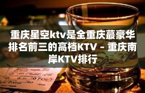 重庆星空ktv是全重庆蕞豪华排名前三的高档KTV – 重庆南岸KTV排行