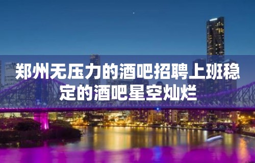 郑州无压力的酒吧招聘上班稳定的酒吧星空灿烂