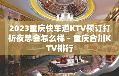 2023重庆快车道KTV预订打折夜总会怎么样 – 重庆合川KTV排行