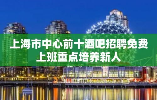 上海市中心前十酒吧招聘免费上班重点培养新人