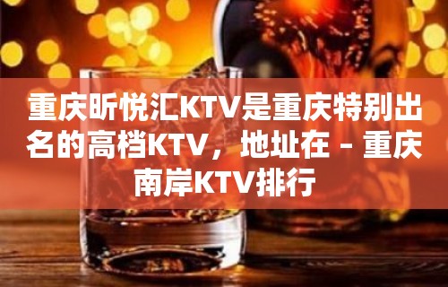 重庆昕悦汇KTV是重庆特别出名的高档KTV，地址在 – 重庆南岸KTV排行