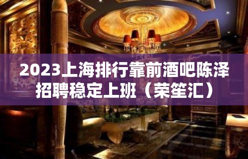 2023上海排行靠前酒吧陈泽招聘稳定上班（荣笙汇）