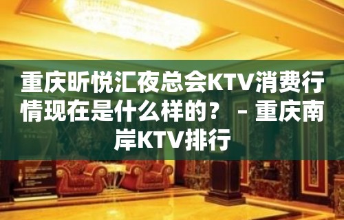 重庆昕悦汇夜总会KTV消费行情现在是什么样的？ – 重庆南岸KTV排行