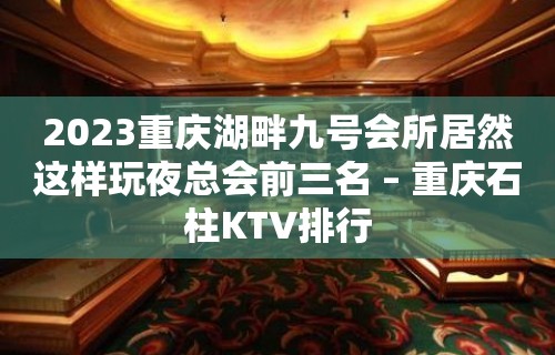 2023重庆湖畔九号会所居然这样玩夜总会前三名 – 重庆石柱KTV排行