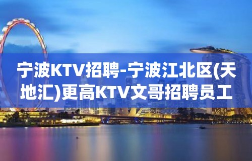 宁波KTV招聘-宁波江北区(天地汇)更高KTV文哥招聘员工