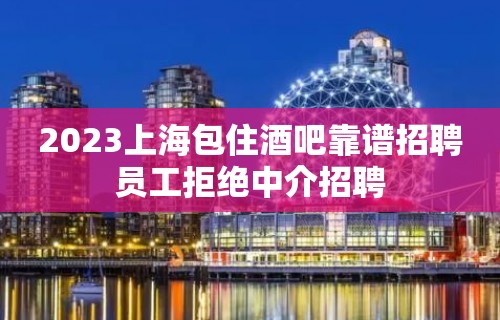 2023上海包住酒吧靠谱招聘员工拒绝中介招聘