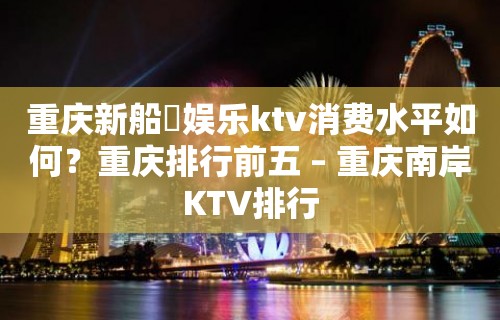 重庆新船瑅娱乐ktv消费水平如何？重庆排行前五 – 重庆南岸KTV排行