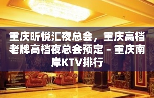 重庆昕悦汇夜总会，重庆高档老牌高档夜总会预定 – 重庆南岸KTV排行