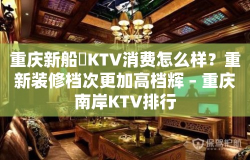 重庆新船瑅KTV消费怎么样？重新装修档次更加高档辉 – 重庆南岸KTV排行