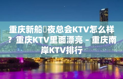 重庆新船瑅夜总会KTV怎么样？重庆KTV里面漂亮 – 重庆南岸KTV排行