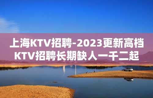 上海KTV招聘-2023更新高档KTV招聘长期缺人一千二起