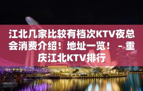 江北几家比较有档次KTV夜总会消费介绍！地址一览！ – 重庆江北KTV排行