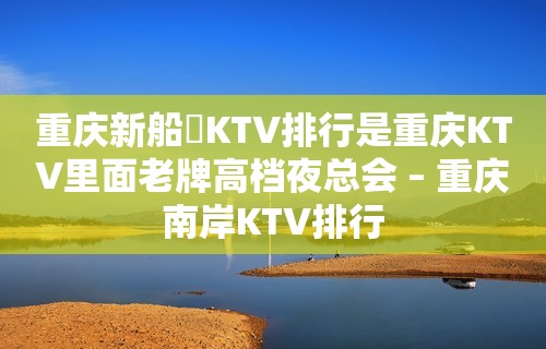 重庆新船瑅KTV排行是重庆KTV里面老牌高档夜总会 – 重庆南岸KTV排行