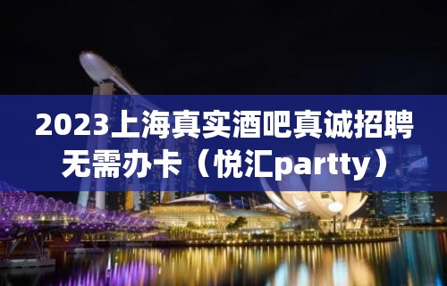 2023上海真实酒吧真诚招聘无需办卡（悦汇partty）