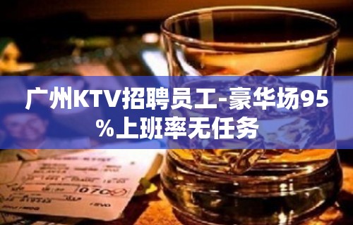 广州KTV招聘员工-豪华场95%上班率无任务