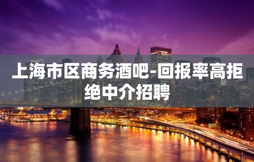 上海市区商务酒吧-回报率高拒绝中介招聘