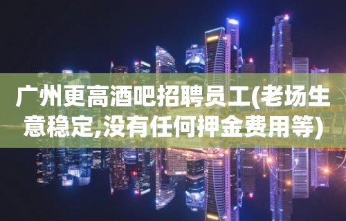 广州更高酒吧招聘员工(老场生意稳定,没有任何押金费用等)