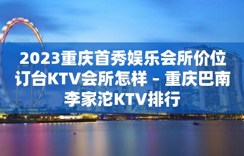 2023重庆首秀娱乐会所价位订台KTV会所怎样 – 重庆巴南李家沱KTV排行