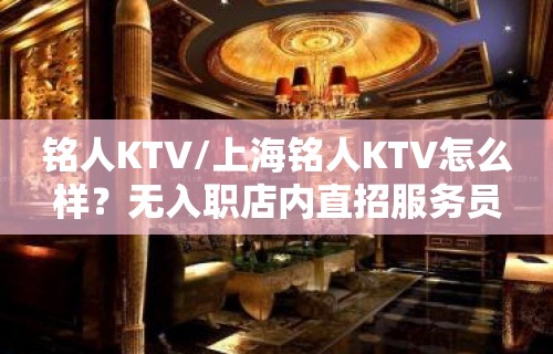 铭人KTV/上海铭人KTV怎么样？无入职店内直招服务员