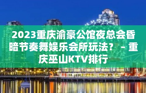 2023重庆渝豪公馆夜总会昏暗节奏舞娱乐会所玩法？ – 重庆巫山KTV排行