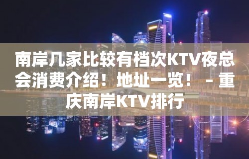 南岸几家比较有档次KTV夜总会消费介绍！地址一览！ – 重庆南岸KTV排行