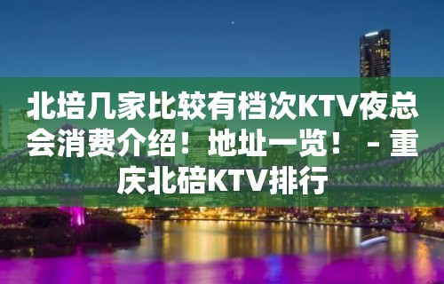 北培几家比较有档次KTV夜总会消费介绍！地址一览！ – 重庆北碚KTV排行