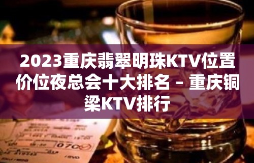 2023重庆翡翠明珠KTV位置价位夜总会十大排名 – 重庆铜梁KTV排行