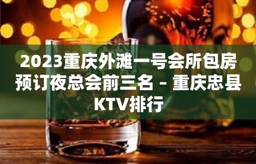 2023重庆外滩一号会所包房预订夜总会前三名 – 重庆忠县KTV排行