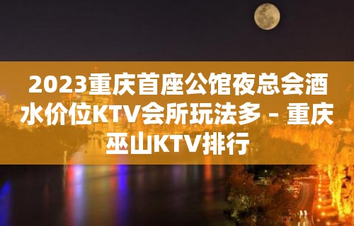 2023重庆首座公馆夜总会酒水价位KTV会所玩法多 – 重庆巫山KTV排行