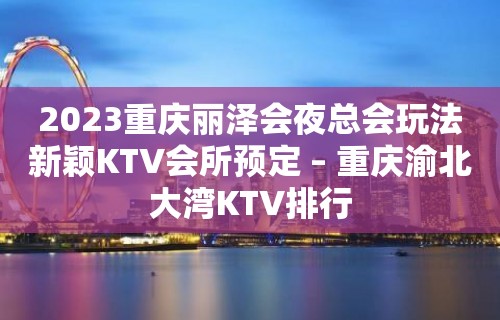 2023重庆丽泽会夜总会玩法新颖KTV会所预定 – 重庆渝北大湾KTV排行