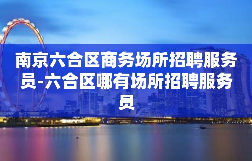 南京六合区商务场所招聘服务员-六合区哪有场所招聘服务员