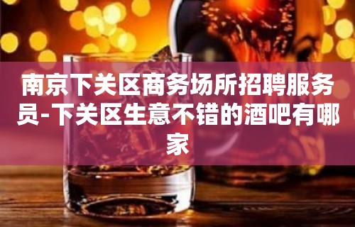 南京下关区商务场所招聘服务员-下关区生意不错的酒吧有哪家