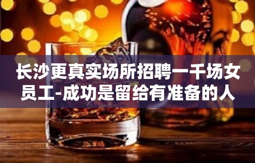 长沙更真实场所招聘一千场女员工-成功是留给有准备的人