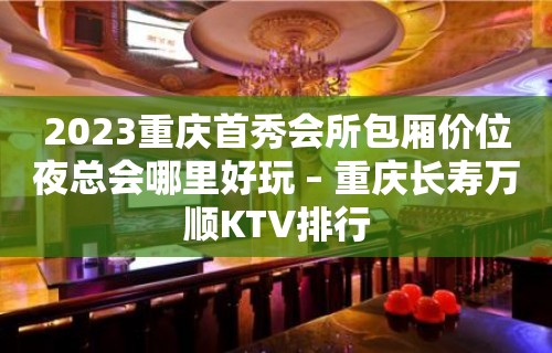 2023重庆首秀会所包厢价位夜总会哪里好玩 – 重庆长寿万顺KTV排行