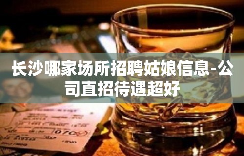 长沙哪家场所招聘姑娘信息-公司直招待遇超好