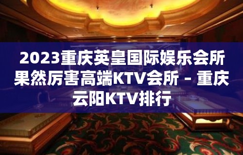 2023重庆英皇国际娱乐会所果然厉害高端KTV会所 – 重庆云阳KTV排行