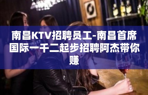 南昌KTV招聘员工-南昌首席国际一千二起步招聘阿杰带你赚