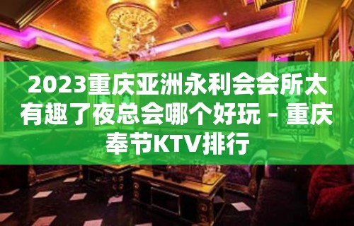 2023重庆亚洲永利会会所太有趣了夜总会哪个好玩 – 重庆奉节KTV排行