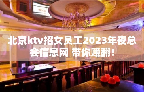 北京ktv招女员工2023年夜总会信息网 带你赚翻！