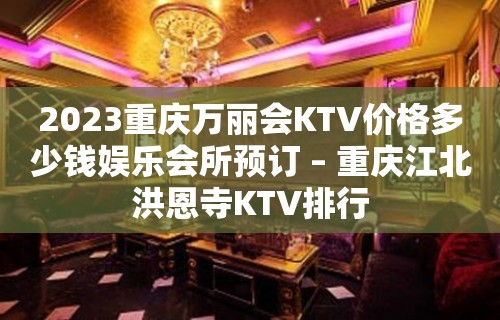 2023重庆万丽会KTV价格多少钱娱乐会所预订 – 重庆江北洪恩寺KTV排行