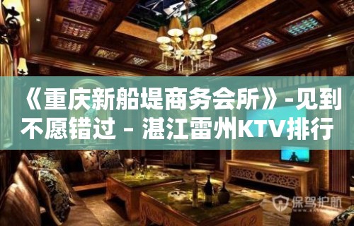 《重庆新船堤商务会所》-见到不愿错过 – 湛江雷州KTV排行