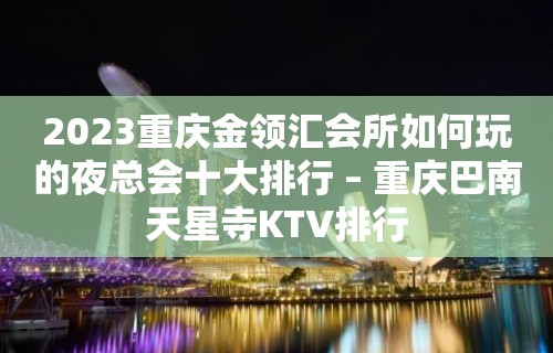 2023重庆金领汇会所如何玩的夜总会十大排行 – 重庆巴南天星寺KTV排行