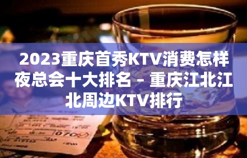 2023重庆首秀KTV消费怎样夜总会十大排名 – 重庆江北江北周边KTV排行