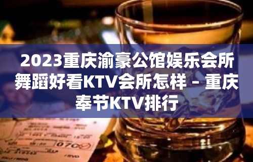 2023重庆渝豪公馆娱乐会所舞蹈好看KTV会所怎样 – 重庆奉节KTV排行