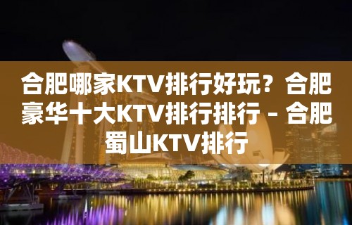 合肥哪家KTV排行好玩？合肥豪华十大KTV排行排行 – 合肥蜀山KTV排行