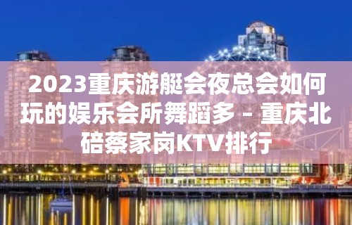 2023重庆游艇会夜总会如何玩的娱乐会所舞蹈多 – 重庆北碚蔡家岗KTV排行