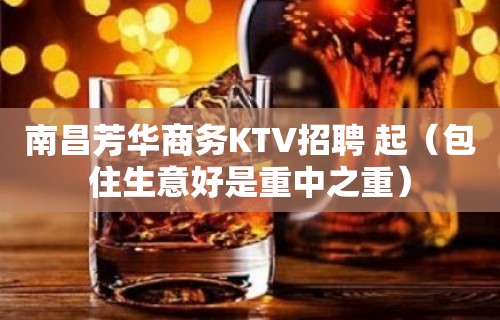 南昌芳华商务KTV招聘 起（包住生意好是重中之重）