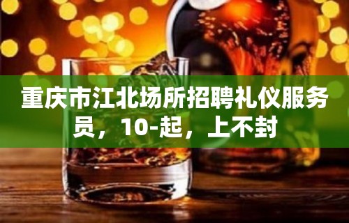 重庆市江北场所招聘礼仪服务员，10-起，上不封