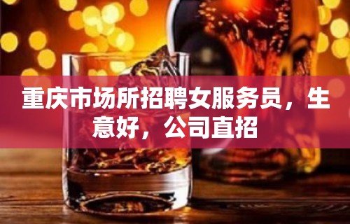 重庆市场所招聘女服务员，生意好，公司直招