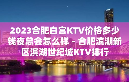 2023合肥白宫KTV价格多少钱夜总会怎么样 – 合肥滨湖新区滨湖世纪城KTV排行